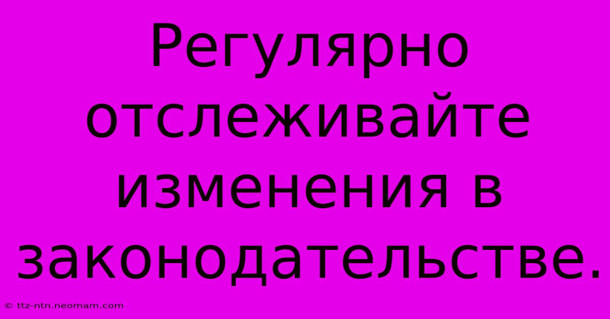 Регулярно Отслеживайте Изменения В Законодательстве.