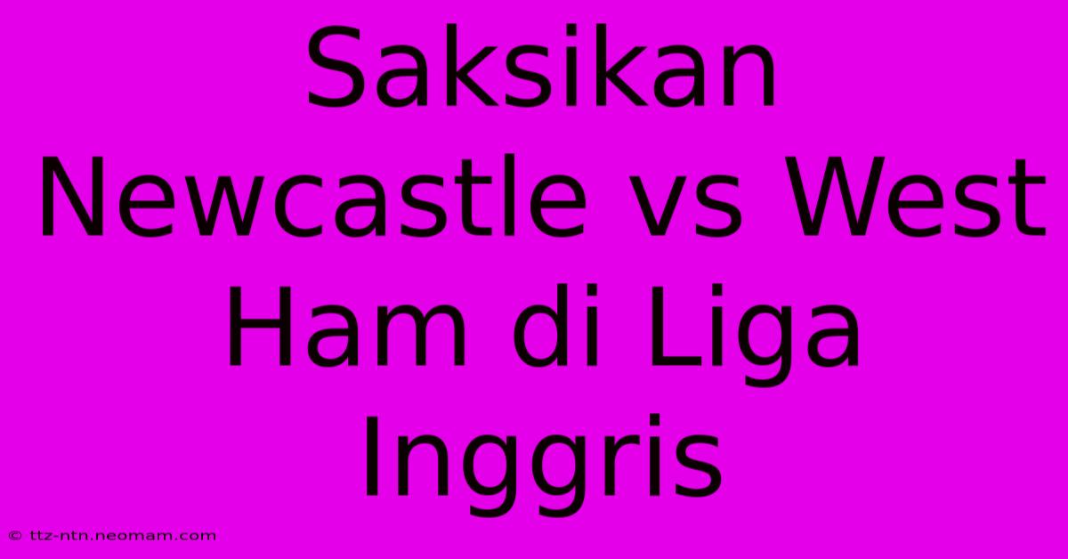 Saksikan Newcastle Vs West Ham Di Liga Inggris