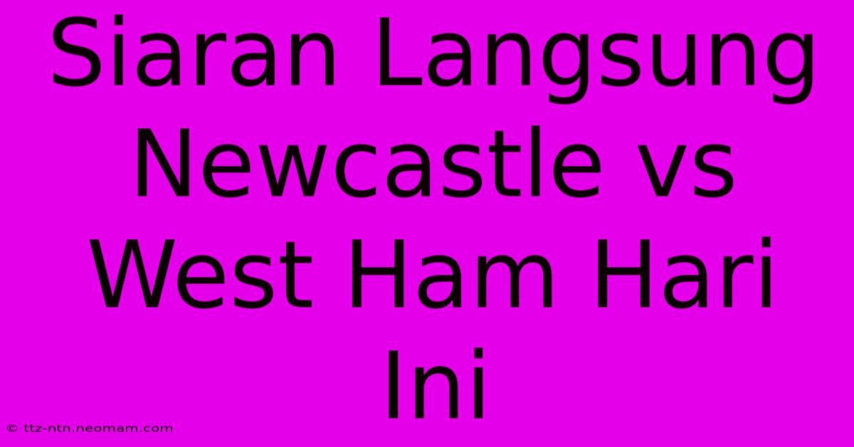 Siaran Langsung Newcastle Vs West Ham Hari Ini