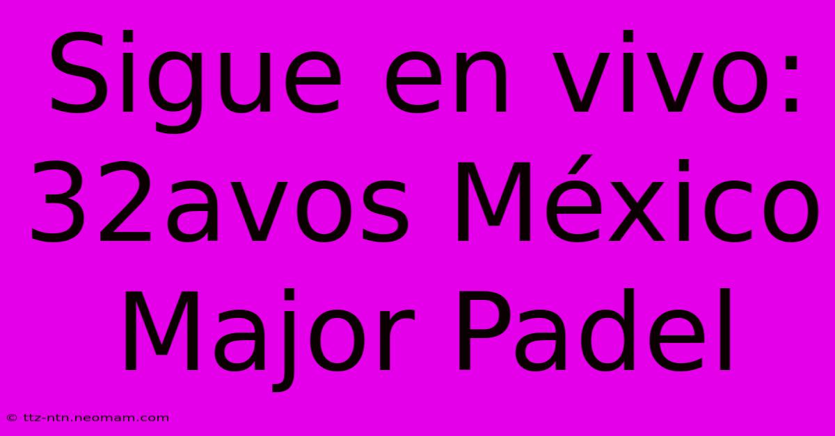 Sigue En Vivo: 32avos México Major Padel