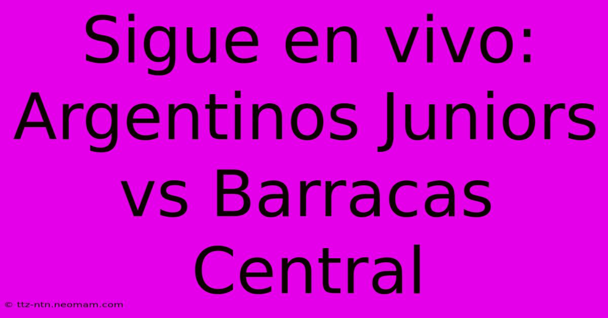 Sigue En Vivo: Argentinos Juniors Vs Barracas Central