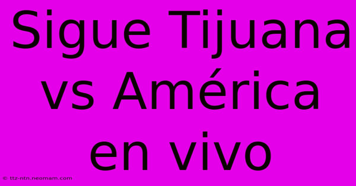 Sigue Tijuana Vs América En Vivo