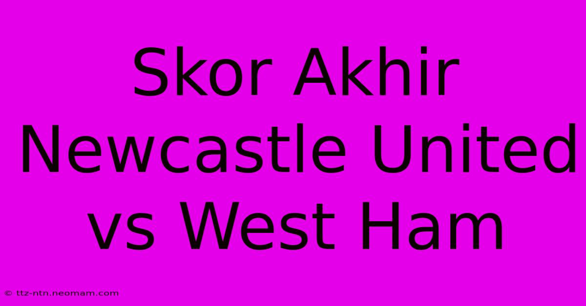 Skor Akhir Newcastle United Vs West Ham