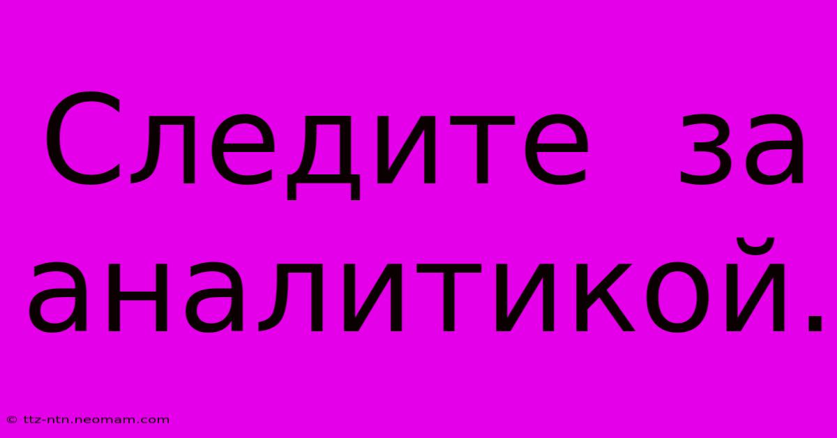 Следите  За  Аналитикой.