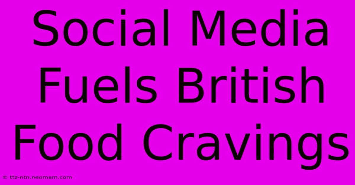 Social Media Fuels British Food Cravings