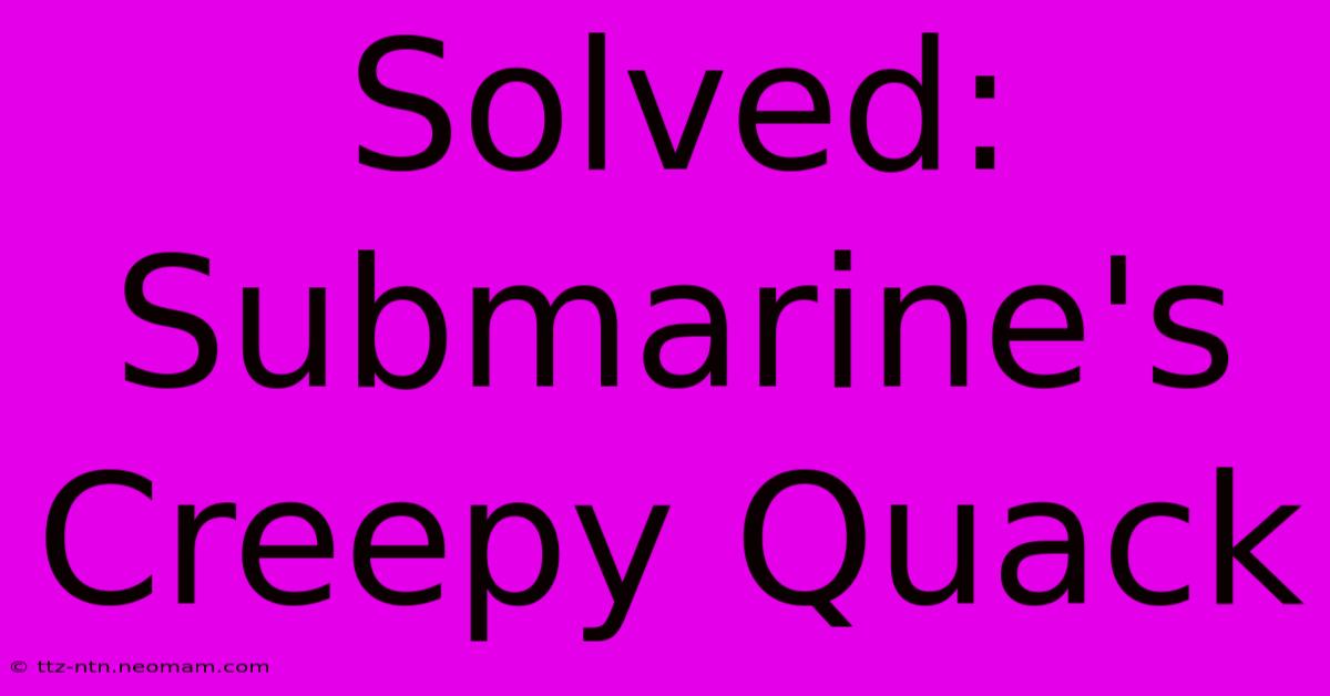 Solved: Submarine's Creepy Quack