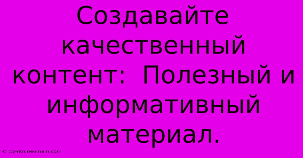 Создавайте Качественный Контент:  Полезный И Информативный Материал.