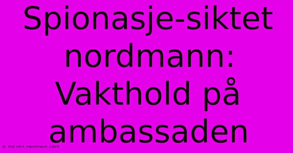 Spionasje-siktet Nordmann: Vakthold På Ambassaden