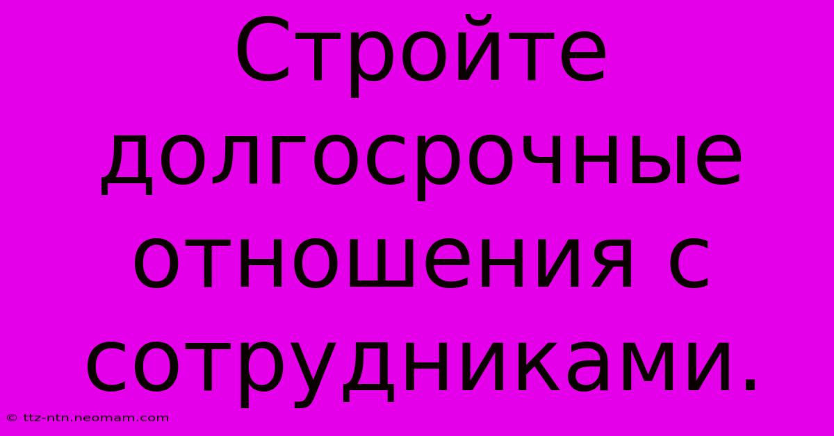 Стройте Долгосрочные Отношения С Сотрудниками.