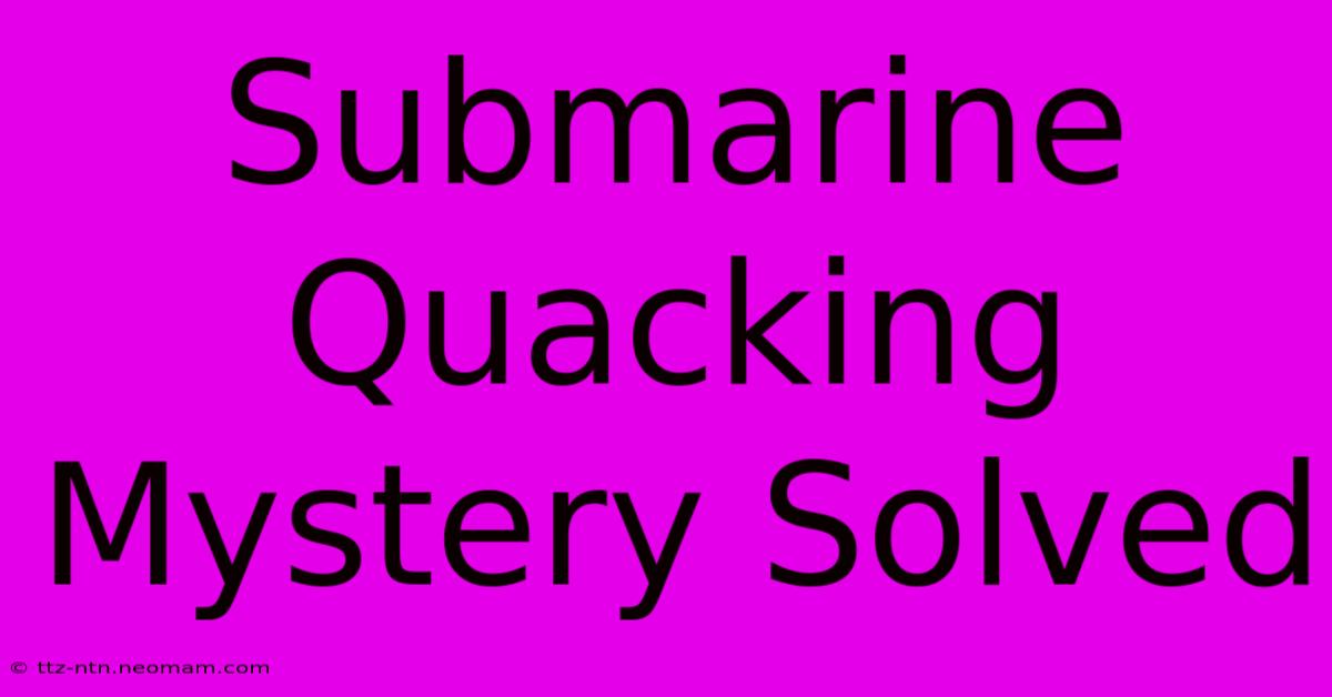 Submarine Quacking Mystery Solved