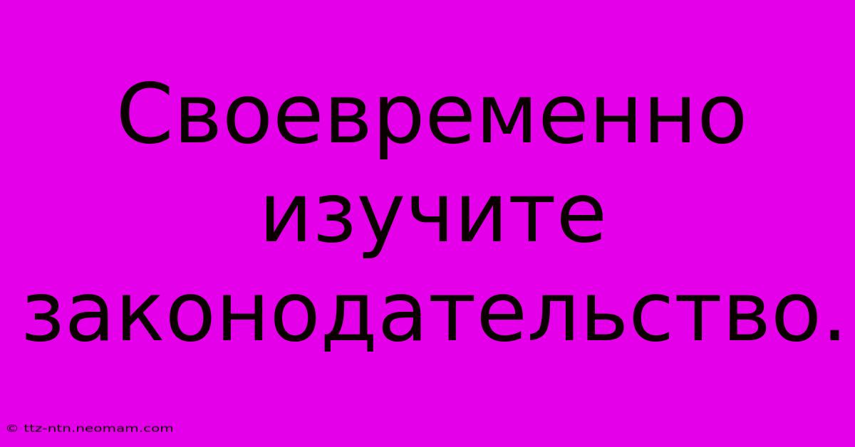 Своевременно  Изучите  Законодательство.