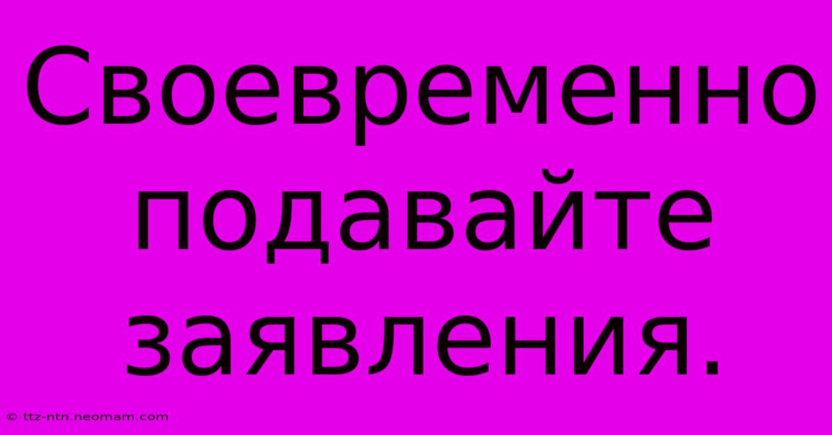 Своевременно Подавайте Заявления.