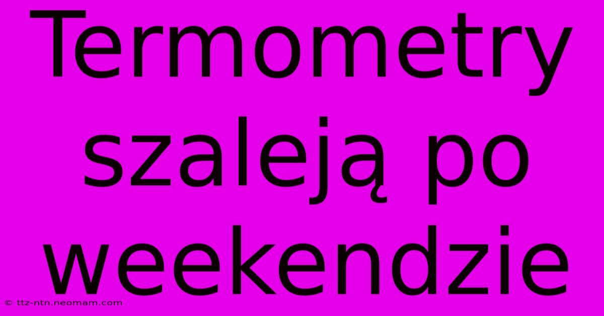 Termometry Szaleją Po Weekendzie