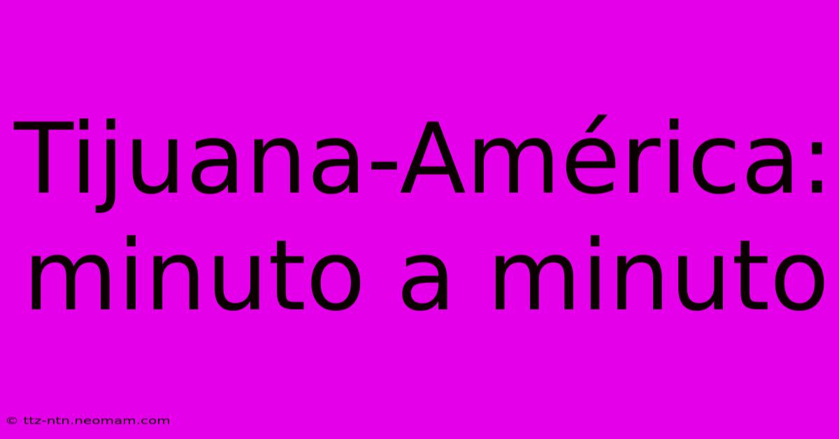 Tijuana-América: Minuto A Minuto