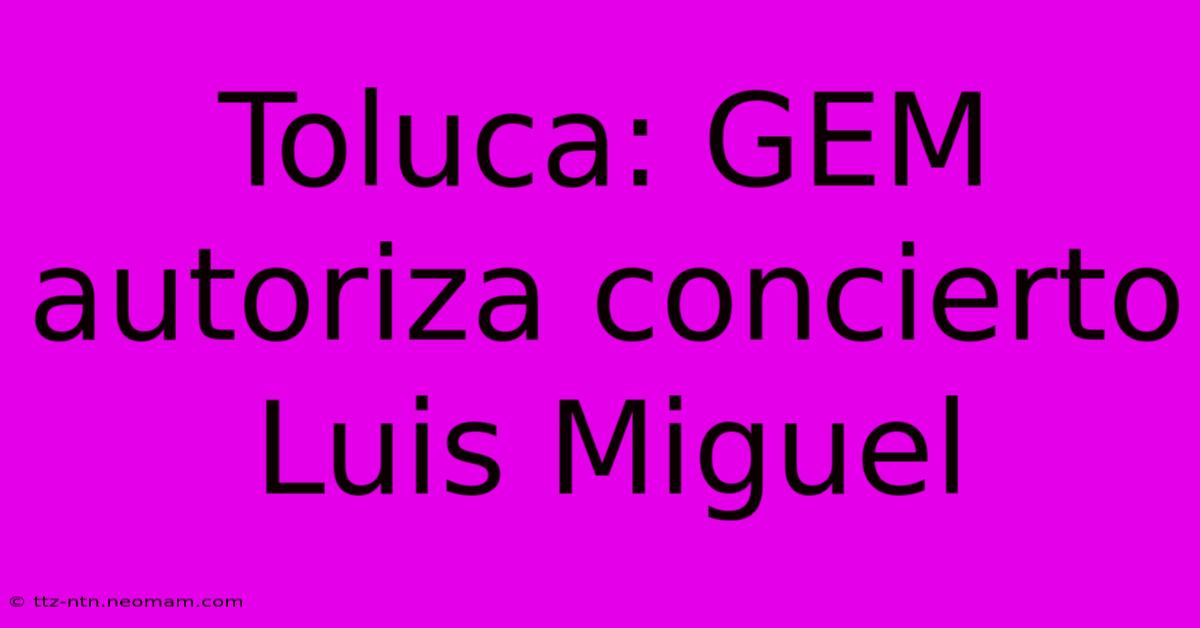 Toluca: GEM Autoriza Concierto Luis Miguel