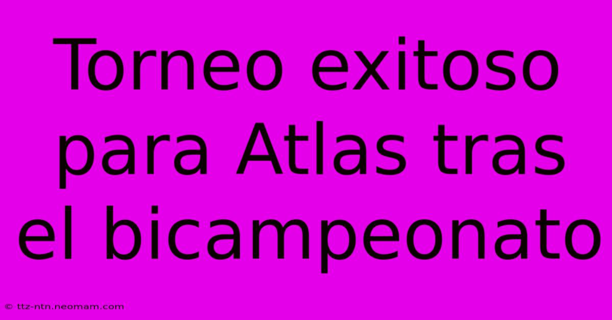 Torneo Exitoso Para Atlas Tras El Bicampeonato