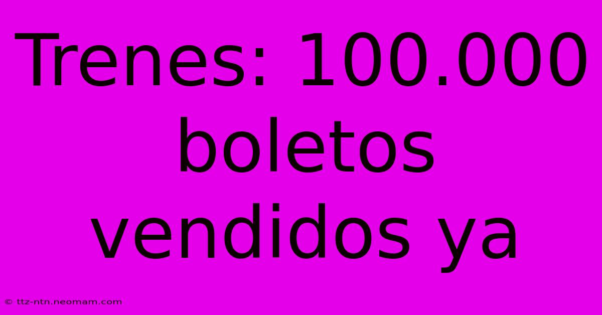 Trenes: 100.000 Boletos Vendidos Ya