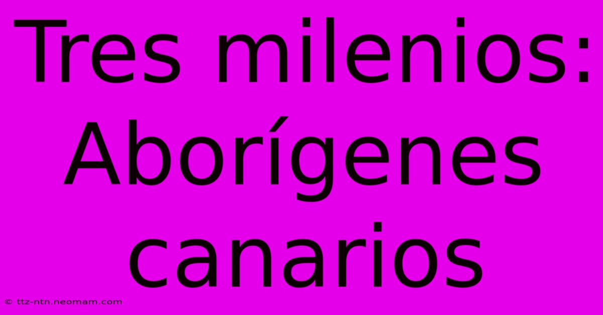 Tres Milenios: Aborígenes Canarios