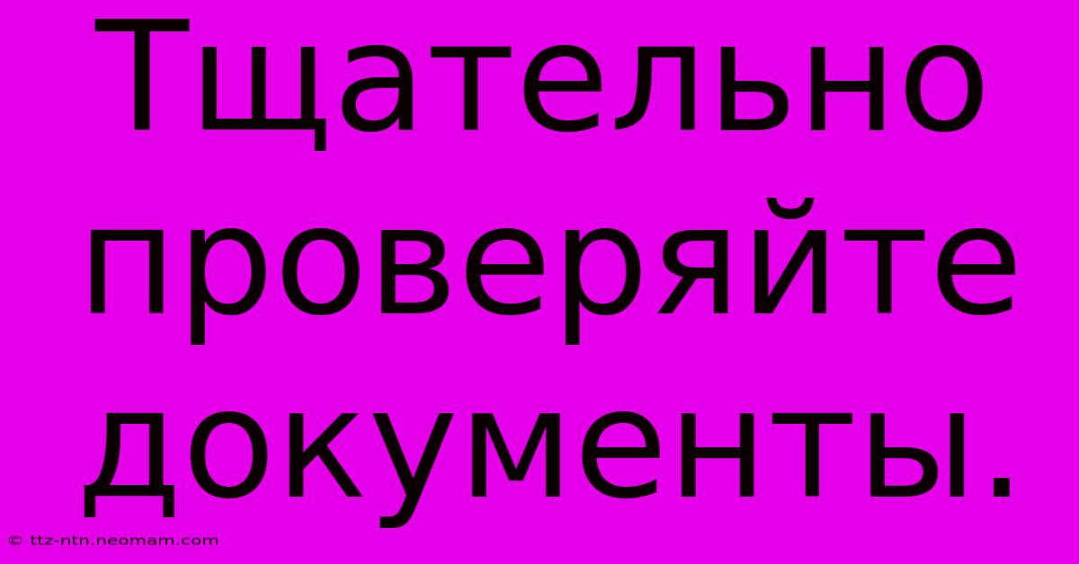 Тщательно Проверяйте Документы.