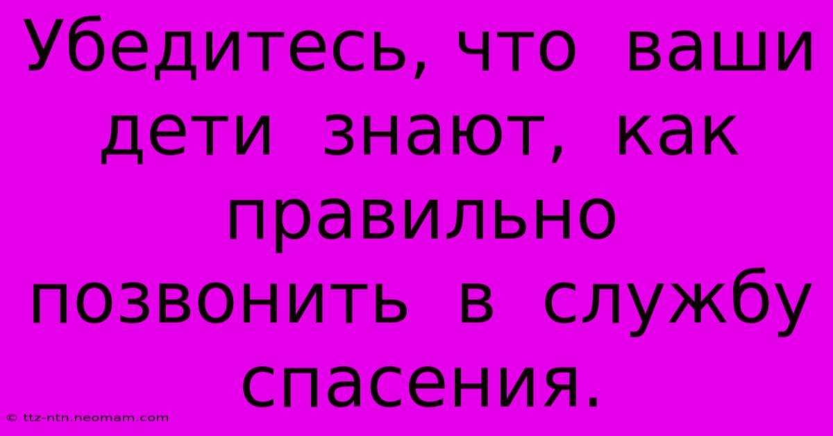 Убедитесь, Что  Ваши  Дети  Знают,  Как  Правильно  Позвонить  В  Службу  Спасения.