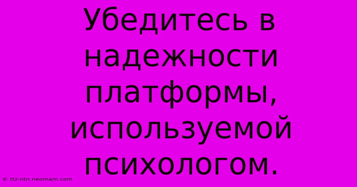 Убедитесь В  Надежности  Платформы, Используемой Психологом.