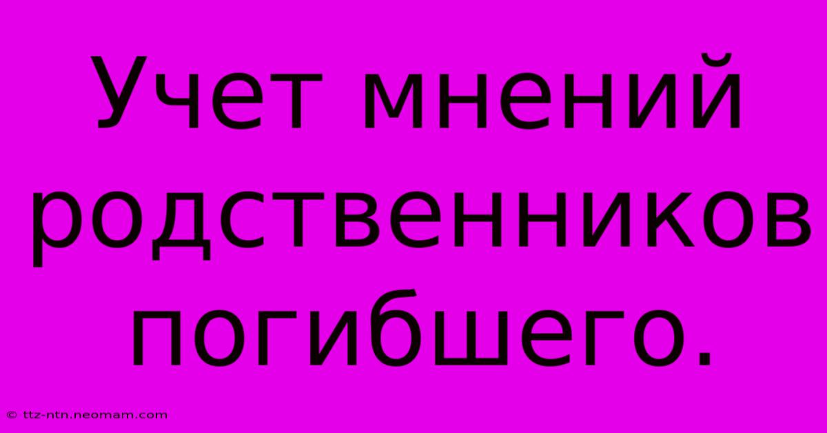 Учет Мнений Родственников Погибшего.