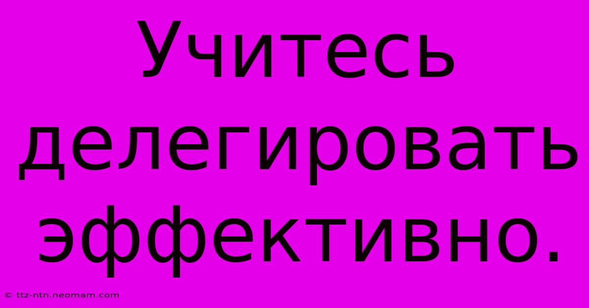 Учитесь Делегировать Эффективно.