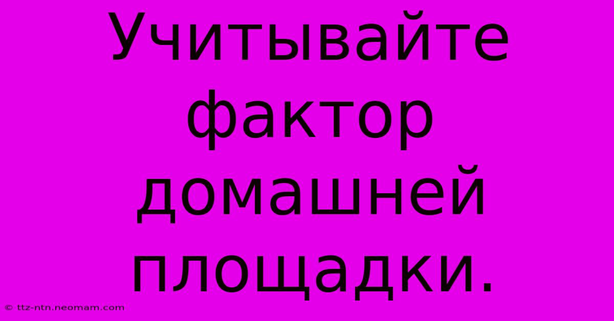 Учитывайте Фактор Домашней Площадки.