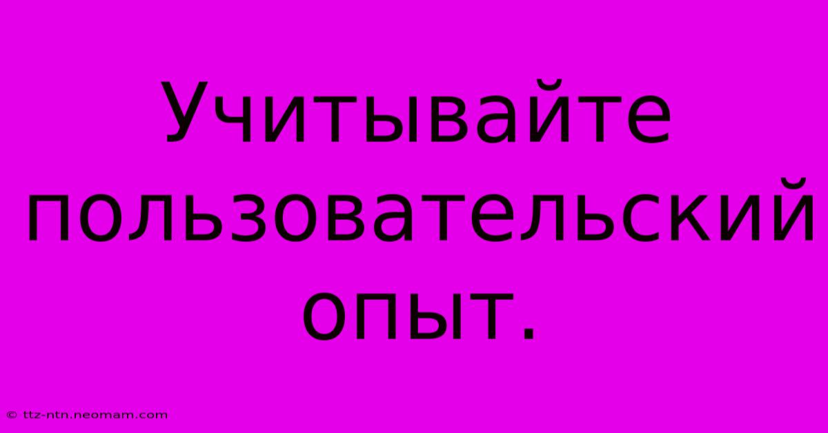 Учитывайте  Пользовательский  Опыт.