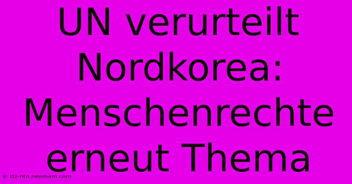 UN Verurteilt Nordkorea: Menschenrechte Erneut Thema