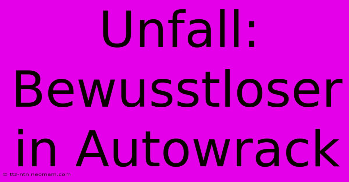 Unfall: Bewusstloser In Autowrack