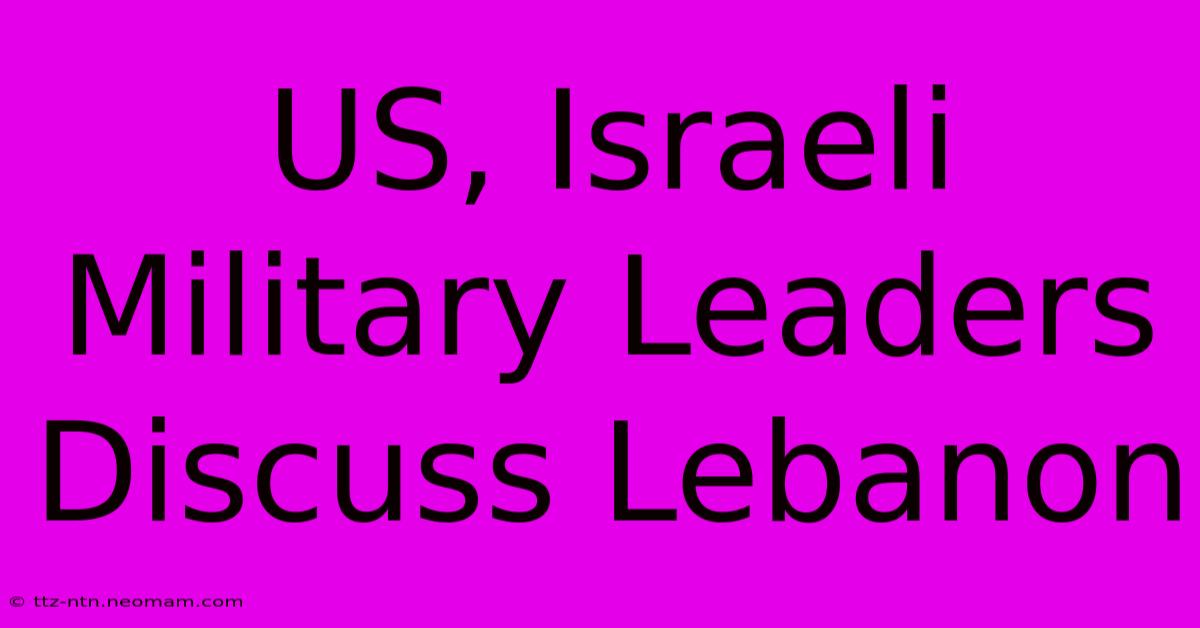 US, Israeli Military Leaders Discuss Lebanon