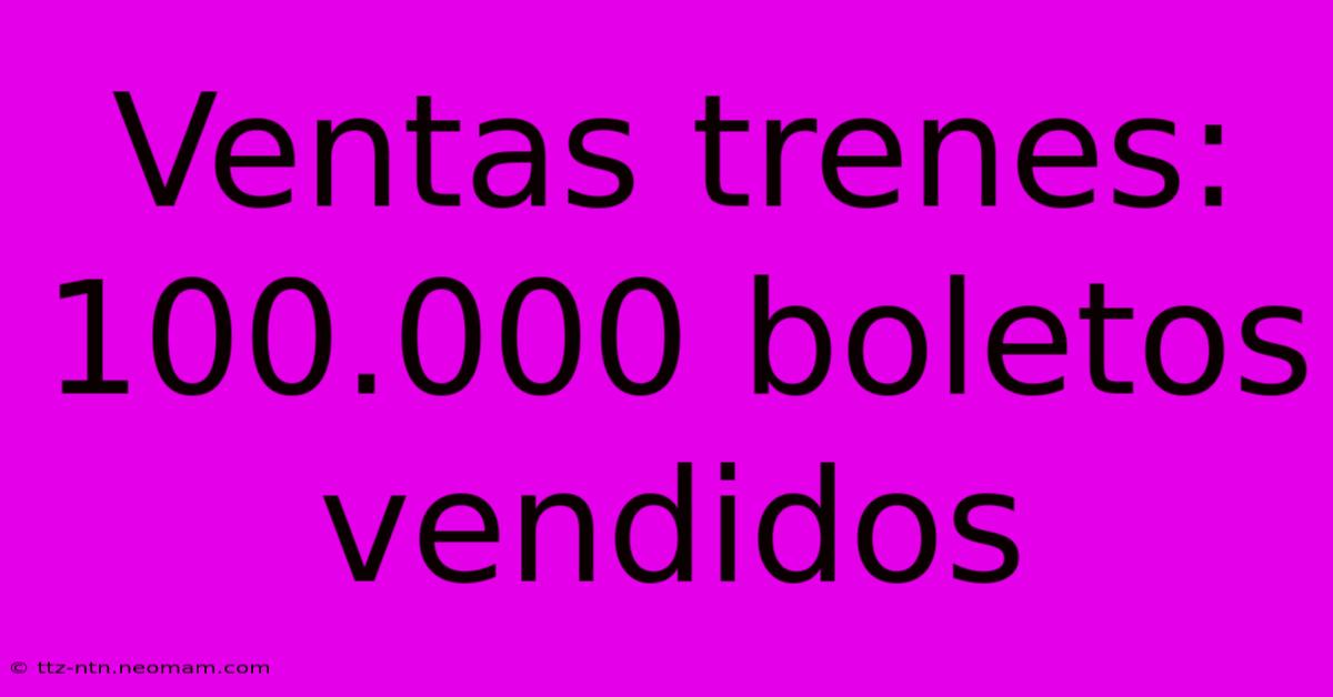 Ventas Trenes: 100.000 Boletos Vendidos