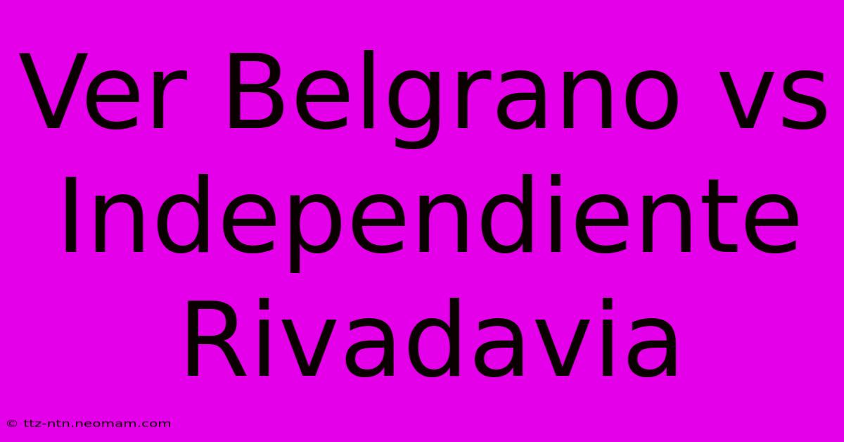 Ver Belgrano Vs Independiente Rivadavia