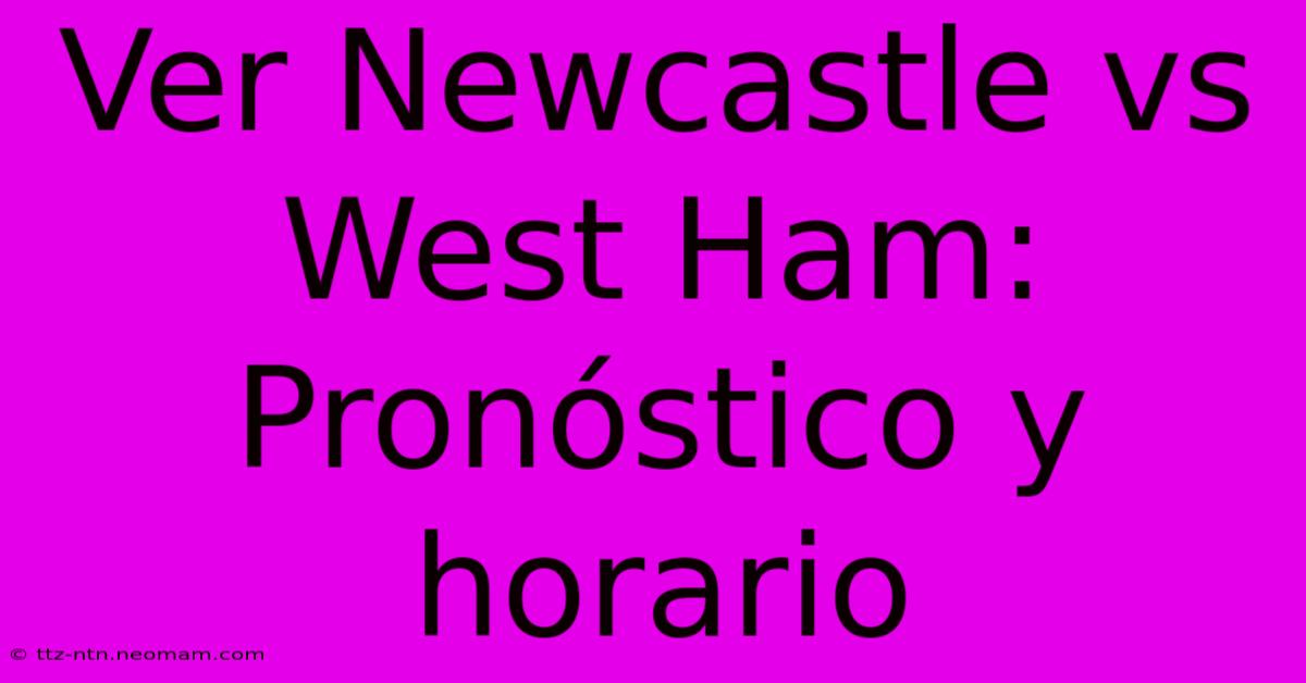 Ver Newcastle Vs West Ham: Pronóstico Y Horario