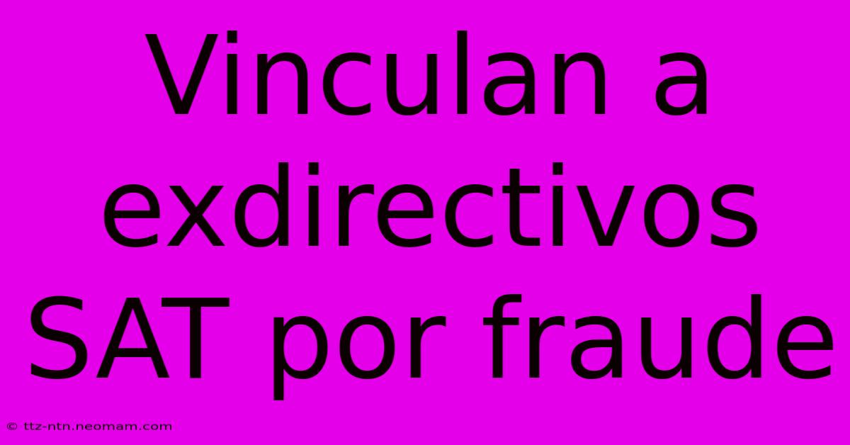 Vinculan A Exdirectivos SAT Por Fraude