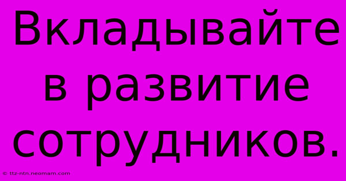 Вкладывайте В Развитие Сотрудников.