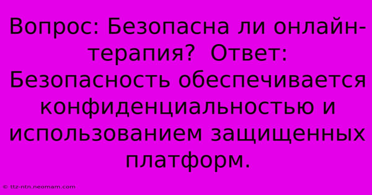 Вопрос: Безопасна Ли Онлайн-терапия?  Ответ:  Безопасность Обеспечивается Конфиденциальностью И Использованием Защищенных Платформ.