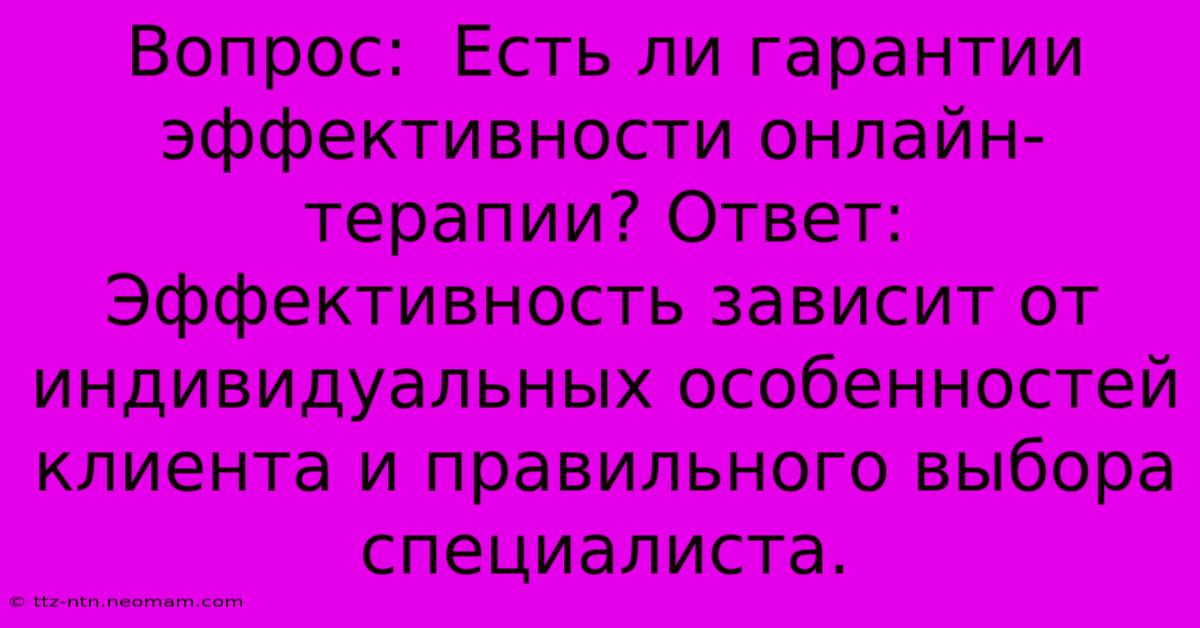 Вопрос:  Есть Ли Гарантии Эффективности Онлайн-терапии? Ответ:  Эффективность Зависит От Индивидуальных Особенностей Клиента И Правильного Выбора Специалиста.