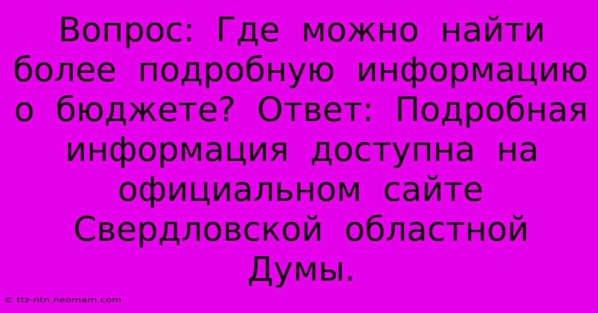 Вопрос:  Где  Можно  Найти  Более  Подробную  Информацию  О  Бюджете?  Ответ:  Подробная  Информация  Доступна  На  Официальном  Сайте  Свердловской  Областной  Думы.