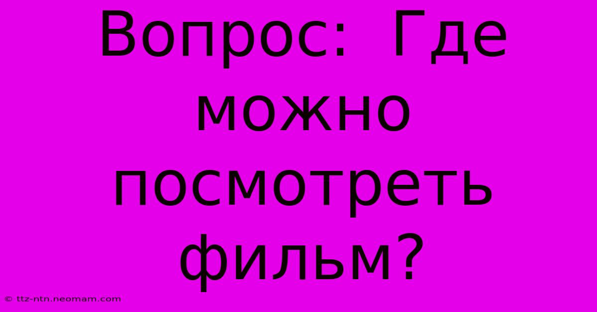 Вопрос:  Где  Можно  Посмотреть  Фильм?