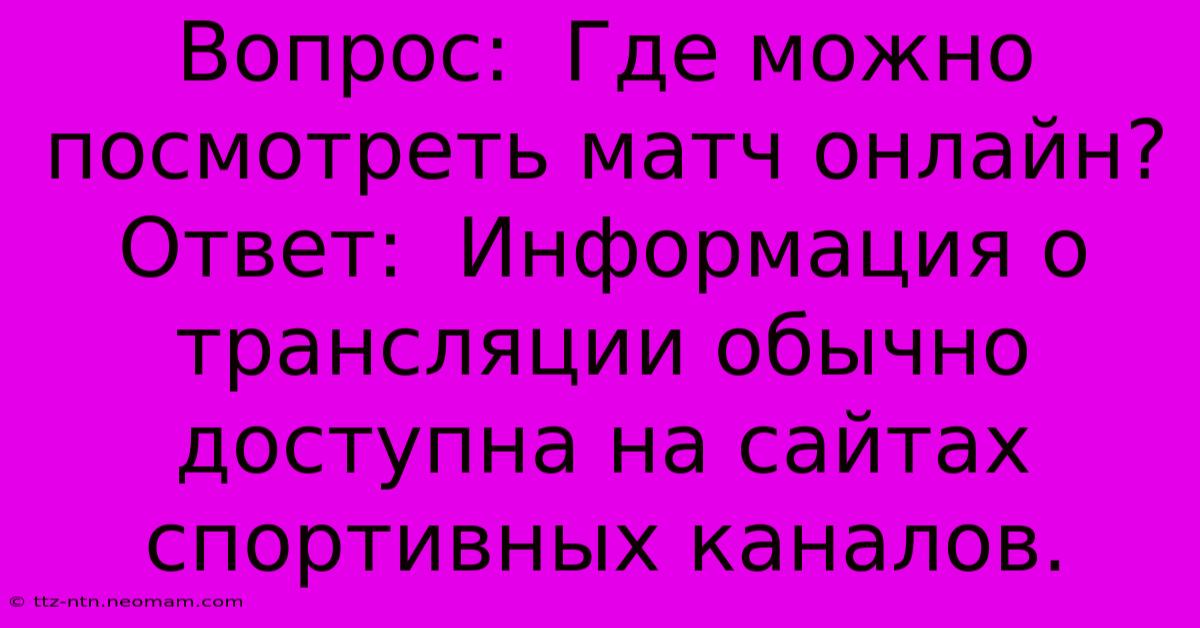 Вопрос:  Где Можно Посмотреть Матч Онлайн?  Ответ:  Информация О Трансляции Обычно Доступна На Сайтах Спортивных Каналов.