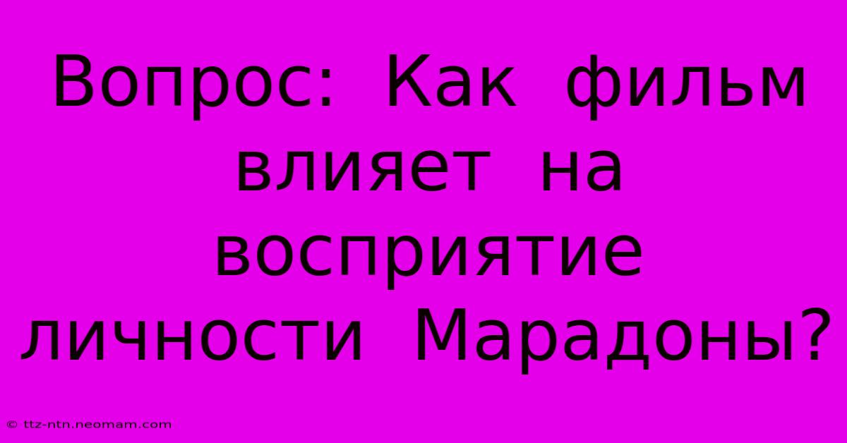 Вопрос:  Как  Фильм  Влияет  На  Восприятие  Личности  Марадоны?