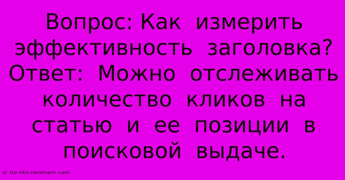 Вопрос: Как  Измерить  Эффективность  Заголовка?  Ответ:  Можно  Отслеживать  Количество  Кликов  На  Статью  И  Ее  Позиции  В  Поисковой  Выдаче.