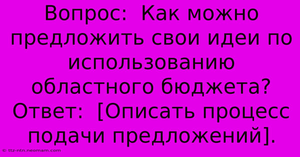 Вопрос:  Как Можно Предложить Свои Идеи По Использованию Областного Бюджета?  Ответ:  [Описать Процесс Подачи Предложений].