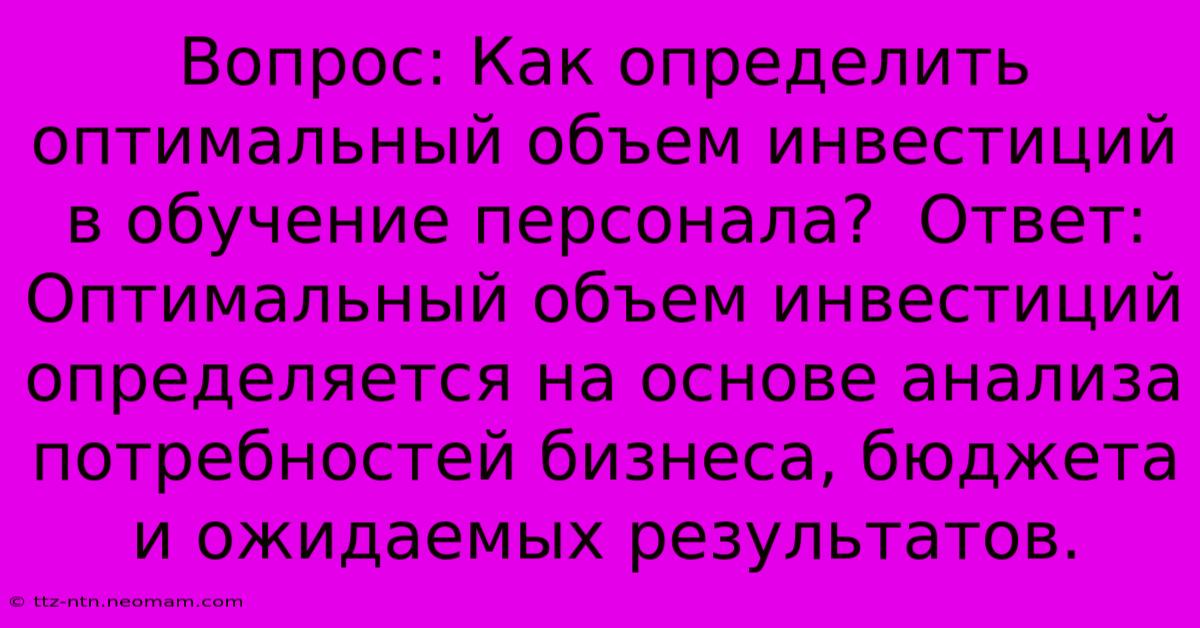 Вопрос: Как Определить Оптимальный Объем Инвестиций В Обучение Персонала?  Ответ:  Оптимальный Объем Инвестиций Определяется На Основе Анализа Потребностей Бизнеса, Бюджета И Ожидаемых Результатов.