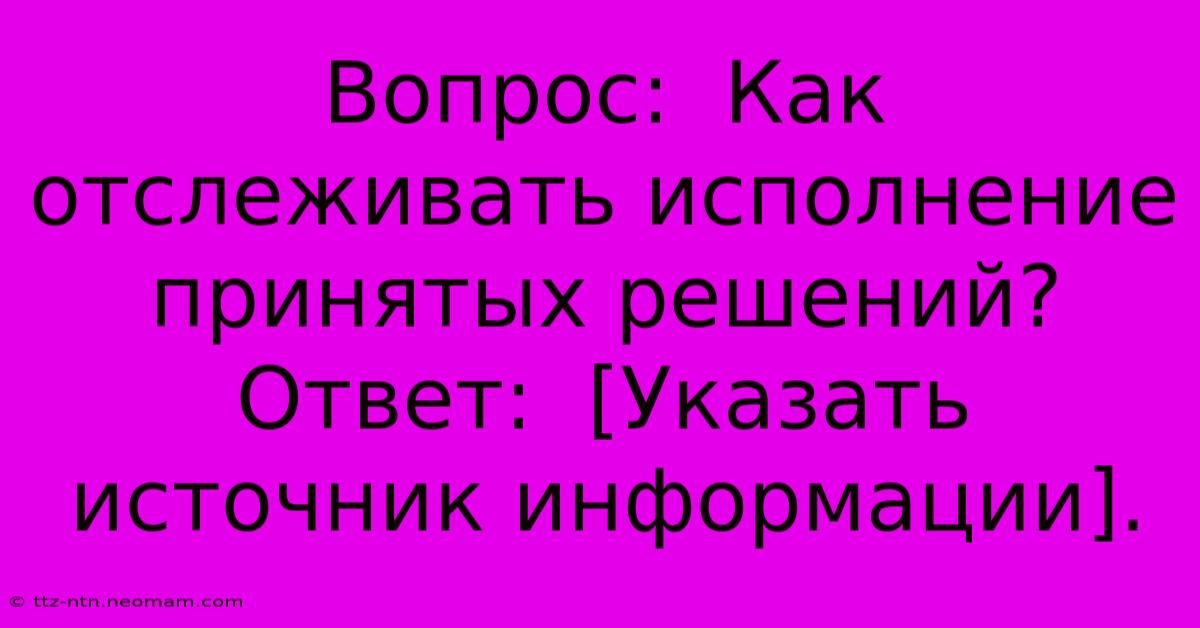 Вопрос:  Как Отслеживать Исполнение Принятых Решений?  Ответ:  [Указать Источник Информации].