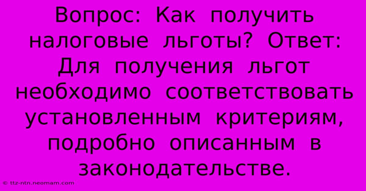 Вопрос:  Как  Получить  Налоговые  Льготы?  Ответ:  Для  Получения  Льгот  Необходимо  Соответствовать  Установленным  Критериям,  Подробно  Описанным  В  Законодательстве.