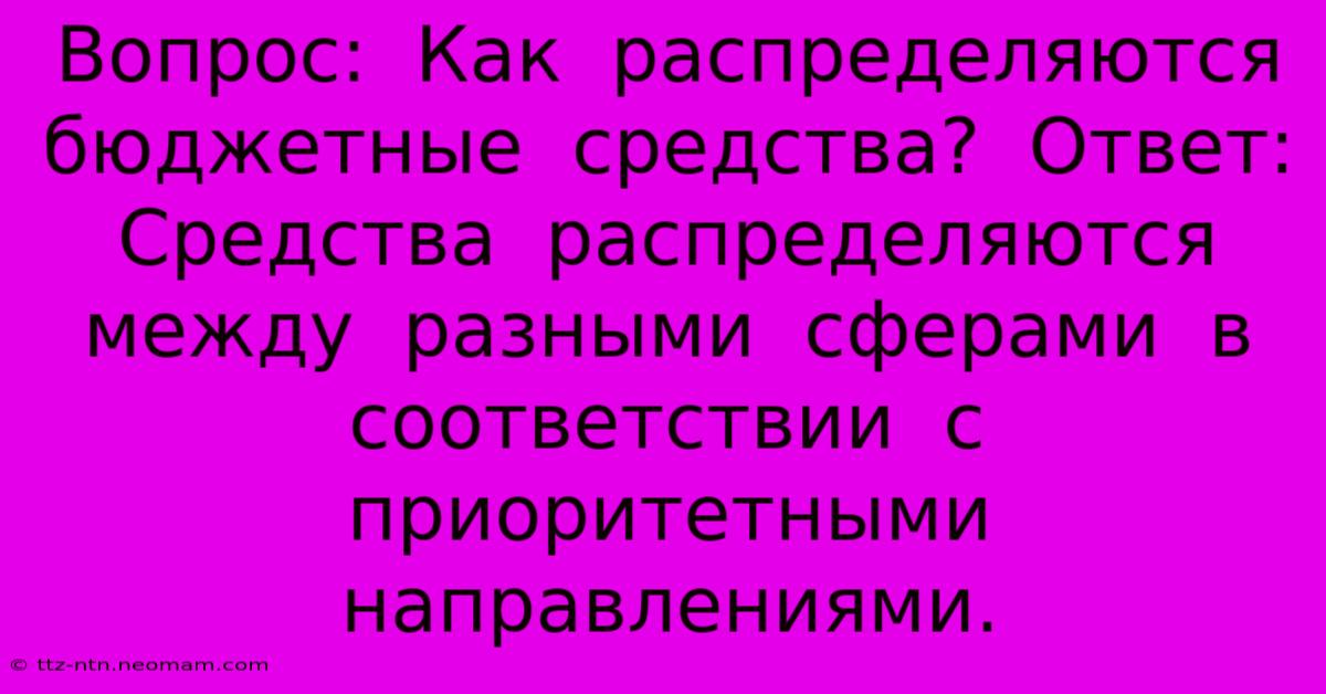 Вопрос:  Как  Распределяются  Бюджетные  Средства?  Ответ:  Средства  Распределяются  Между  Разными  Сферами  В  Соответствии  С  Приоритетными  Направлениями.