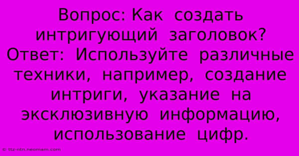 Вопрос: Как  Создать  Интригующий  Заголовок?  Ответ:  Используйте  Различные  Техники,  Например,  Создание  Интриги,  Указание  На  Эксклюзивную  Информацию,  Использование  Цифр.